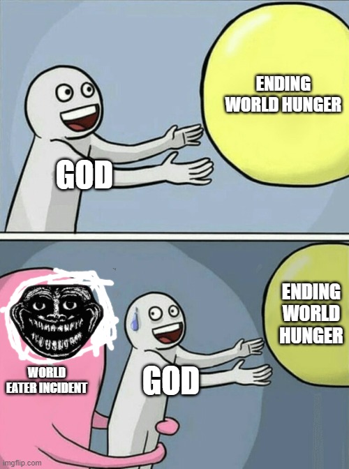 God vs. Trollge Incident | ENDING WORLD HUNGER; GOD; ENDING WORLD HUNGER; WORLD EATER INCIDENT; GOD | image tagged in memes,running away balloon,trollge,god | made w/ Imgflip meme maker
