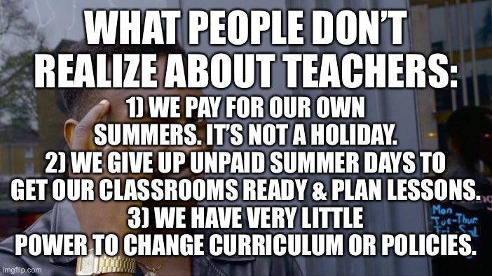 Teacher facts |  WHAT PEOPLE DON’T REALIZE ABOUT TEACHERS:; 1) WE PAY FOR OUR OWN SUMMERS. IT’S NOT A HOLIDAY.
2) WE GIVE UP UNPAID SUMMER DAYS TO GET OUR CLASSROOMS READY & PLAN LESSONS.
3) WE HAVE VERY LITTLE POWER TO CHANGE CURRICULUM OR POLICIES. | image tagged in memes,roll safe think about it | made w/ Imgflip meme maker