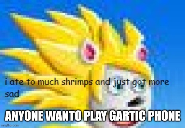 i ate to many shrimps | ANYONE WANTO PLAY GARTIC PHONE | image tagged in i ate to many shrimps | made w/ Imgflip meme maker