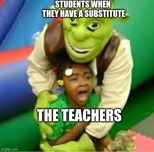 When  the teacher isnt at school | STUDENTS WHEN  THEY HAVE A SUBSTITUTE; THE TEACHERS | image tagged in shreck | made w/ Imgflip meme maker