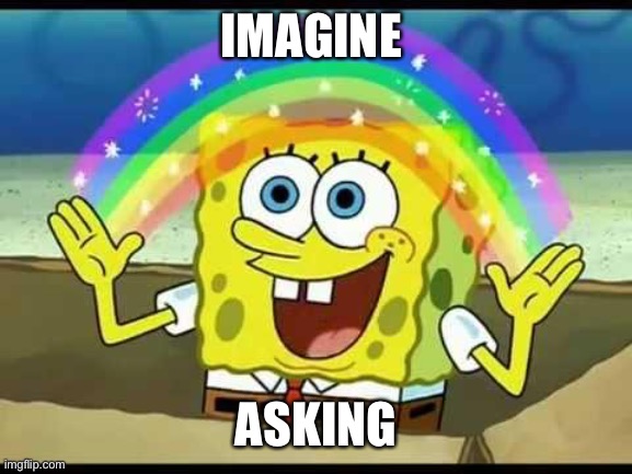 spongebob imagination | IMAGINE; ASKING | image tagged in spongebob imagination | made w/ Imgflip meme maker