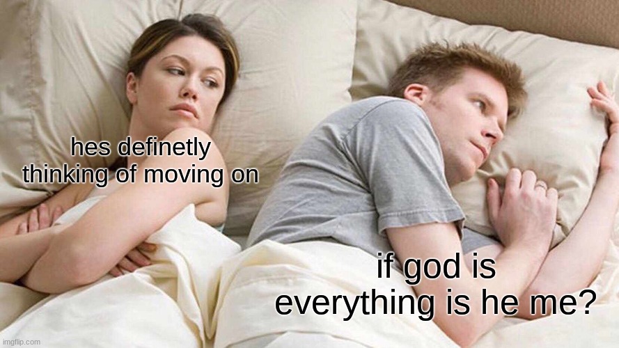 I Bet He's Thinking About Other Women | hes definetly thinking of moving on; if god is everything is he me? | image tagged in memes,i bet he's thinking about other women | made w/ Imgflip meme maker