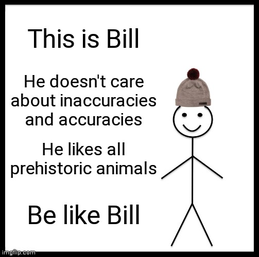 Be Like Bill Meme | This is Bill; He doesn't care about inaccuracies and accuracies; He likes all prehistoric animals; Be like Bill | image tagged in memes,be like bill,PrehistoricMemes | made w/ Imgflip meme maker