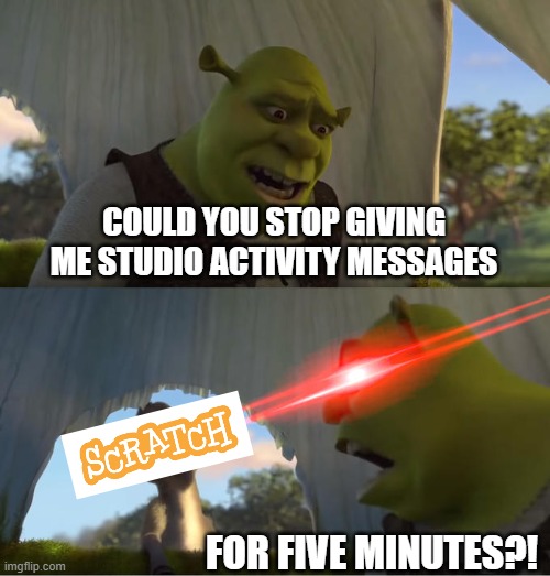 Only scratchers (scratch users) will get this | COULD YOU STOP GIVING ME STUDIO ACTIVITY MESSAGES; FOR FIVE MINUTES?! | image tagged in shrek for five minutes,scratch,studio activity,messages | made w/ Imgflip meme maker