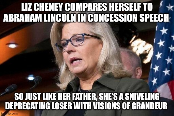 Imagine comparing yourself to one of the greatest presidents in American history and not laughing at yourself while doing it. | LIZ CHENEY COMPARES HERSELF TO ABRAHAM LINCOLN IN CONCESSION SPEECH; SO JUST LIKE HER FATHER, SHE'S A SNIVELING DEPRECATING LOSER WITH VISIONS OF GRANDEUR | image tagged in liz cheney | made w/ Imgflip meme maker