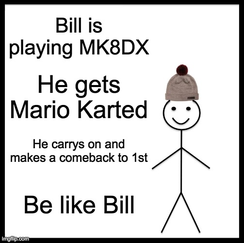 Be Like Bill | Bill is playing MK8DX; He gets Mario Karted; He carrys on and makes a comeback to 1st; Be like Bill | image tagged in memes,be like bill | made w/ Imgflip meme maker