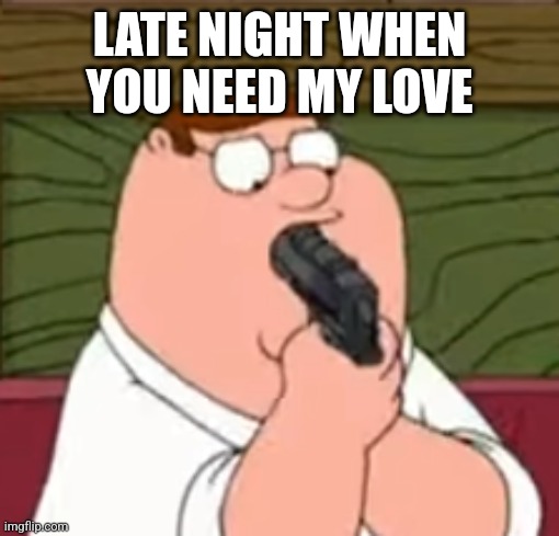 Peter Griffin suicide | LATE NIGHT WHEN YOU NEED MY LOVE | image tagged in peter griffin suicide | made w/ Imgflip meme maker
