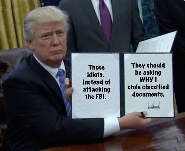 Nobody wants to ask WHY. | They should be asking WHY I stole classified documents. Those idiots.  Instead of attacking the FBI, | image tagged in memes,trump bill signing | made w/ Imgflip meme maker