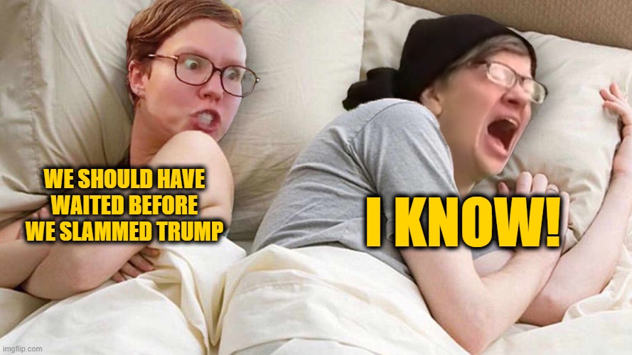 Stop Talking AboutTrump | WE SHOULD HAVE WAITED BEFORE WE SLAMMED TRUMP I KNOW! | image tagged in stop talking abouttrump | made w/ Imgflip meme maker