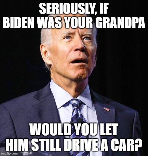 Joe Biden | SERIOUSLY, IF BIDEN WAS YOUR GRANDPA WOULD YOU LET HIM STILL DRIVE A CAR? | image tagged in joe biden | made w/ Imgflip meme maker