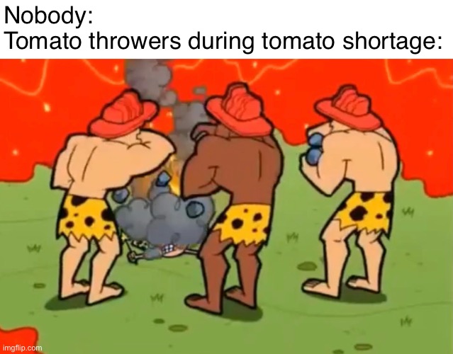 Nobody:
Tomato throwers during tomato shortage: | made w/ Imgflip meme maker