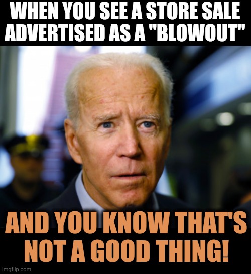 Joe Biden confused | WHEN YOU SEE A STORE SALE
ADVERTISED AS A "BLOWOUT"; AND YOU KNOW THAT'S
NOT A GOOD THING! | image tagged in joe biden confused,blowout,memes,shit,pants,diaper | made w/ Imgflip meme maker