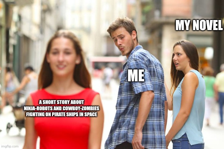 Distracted Boyfriend Meme | MY NOVEL; ME; A SHORT STORY ABOUT NINJA-ROBOTS AND COWBOY-ZOMBIES FIGHTING ON PIRATE SHIPS IN SPACE | image tagged in memes,distracted boyfriend | made w/ Imgflip meme maker