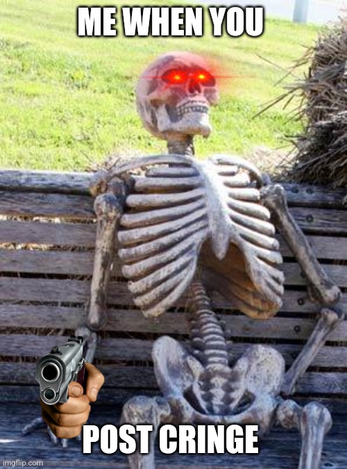 Me when you post cringe | ME WHEN YOU; POST CRINGE | image tagged in memes,waiting skeleton,cringe | made w/ Imgflip meme maker