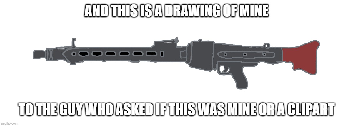 MG-42 | AND THIS IS A DRAWING OF MINE; TO THE GUY WHO ASKED IF THIS WAS MINE OR A CLIPART | image tagged in mg-42 | made w/ Imgflip meme maker