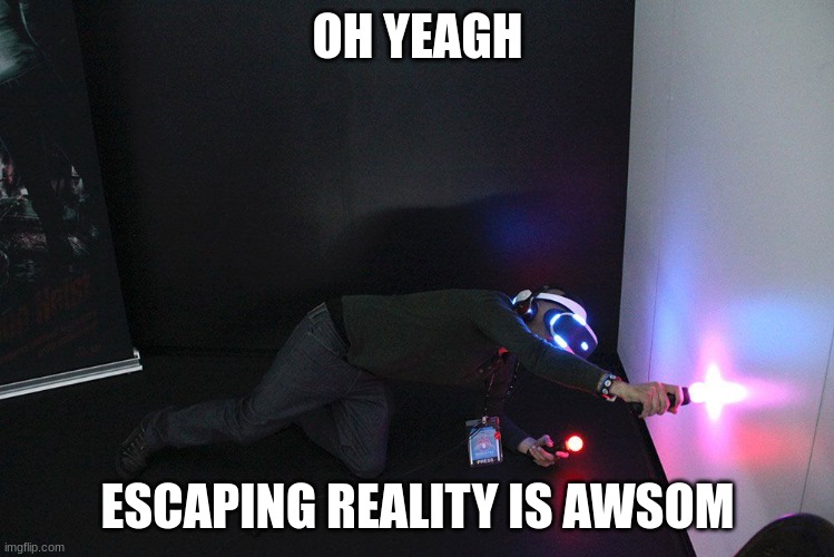 VR | OH YEAGH ESCAPING REALITY IS AWSOM | image tagged in vr | made w/ Imgflip meme maker