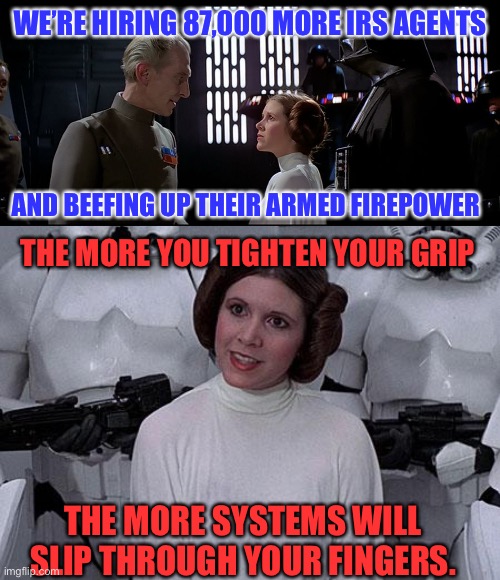 IRS Firepower |  WE’RE HIRING 87,000 MORE IRS AGENTS; AND BEEFING UP THEIR ARMED FIREPOWER; THE MORE YOU TIGHTEN YOUR GRIP; THE MORE SYSTEMS WILL SLIP THROUGH YOUR FINGERS. | image tagged in leia tarkin,princess leia,irs,fascism,big government | made w/ Imgflip meme maker