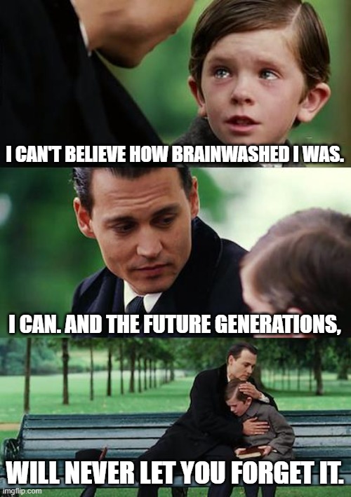 Finding Neverland | I CAN'T BELIEVE HOW BRAINWASHED I WAS. I CAN. AND THE FUTURE GENERATIONS, WILL NEVER LET YOU FORGET IT. | image tagged in memes,finding neverland | made w/ Imgflip meme maker