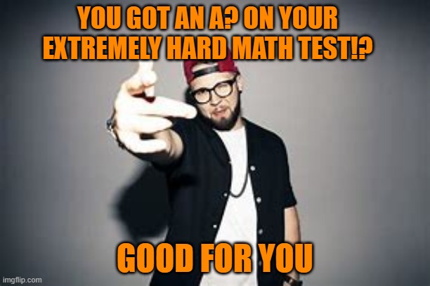 Andy Mineo's Math Test Grading | YOU GOT AN A? ON YOUR EXTREMELY HARD MATH TEST!? GOOD FOR YOU | image tagged in christianity | made w/ Imgflip meme maker