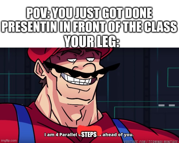 the uncomfortable walk of introverts | POV: YOU JUST GOT DONE PRESENTIN IN FRONT OF THE CLASS; YOUR LEG:; STEPS | image tagged in mario i am four parallel universes ahead of you | made w/ Imgflip meme maker