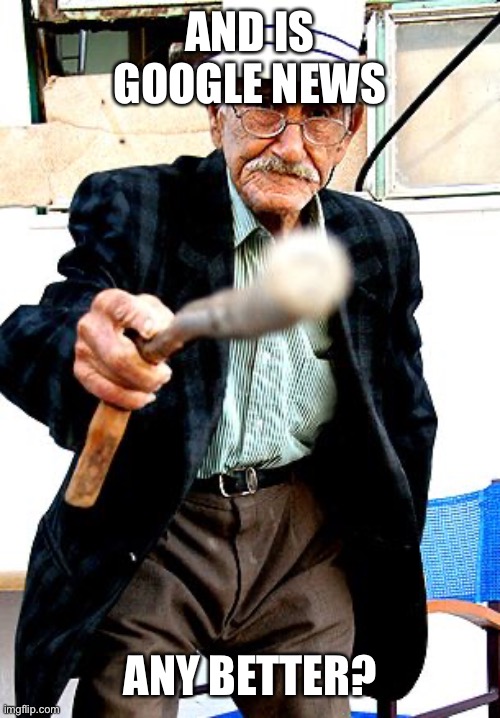 Old Man With Cane | AND IS GOOGLE NEWS ANY BETTER? | image tagged in old man with cane | made w/ Imgflip meme maker