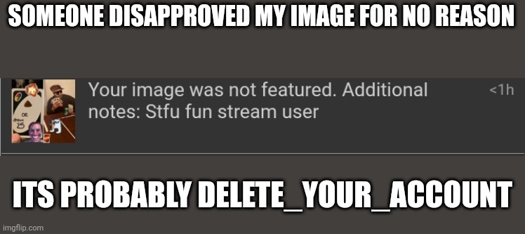 SOMEONE DISAPPROVED MY IMAGE FOR NO REASON; ITS PROBABLY DELETE_YOUR_ACCOUNT | made w/ Imgflip meme maker