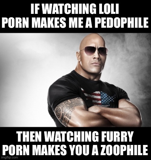 dwayne johnson | IF WATCHING LOLI PORN MAKES ME A PEDOPHILE; THEN WATCHING FURRY PORN MAKES YOU A ZOOPHILE | image tagged in dwayne johnson | made w/ Imgflip meme maker