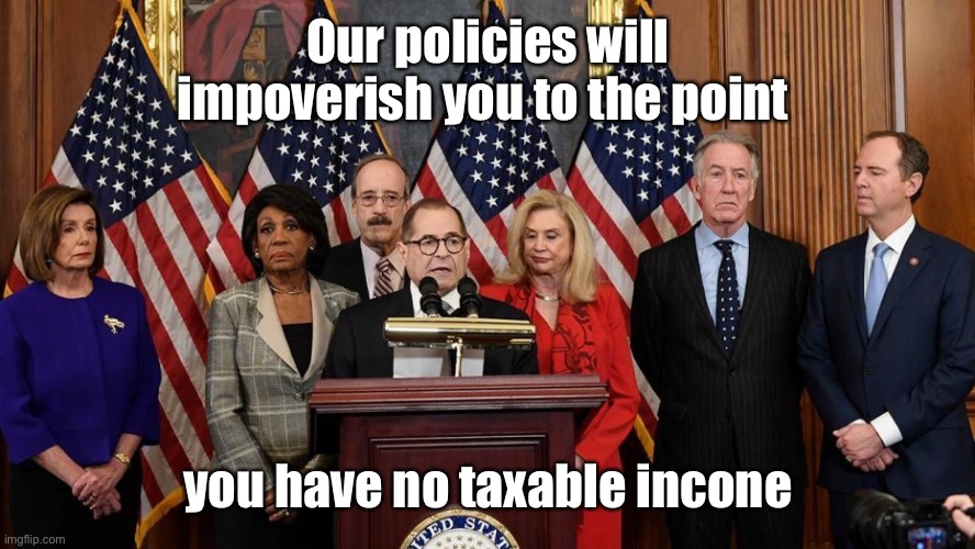 House Democrats | Our policies will impoverish you to the point you have no taxable incone | image tagged in house democrats | made w/ Imgflip meme maker