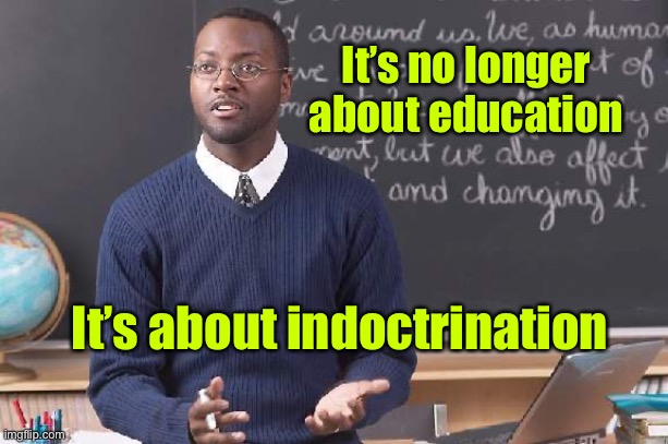black-male-teacher | It’s about indoctrination It’s no longer about education | image tagged in black-male-teacher | made w/ Imgflip meme maker