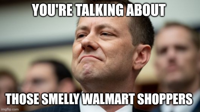 Peter Strzok | YOU'RE TALKING ABOUT THOSE SMELLY WALMART SHOPPERS | image tagged in peter strzok | made w/ Imgflip meme maker