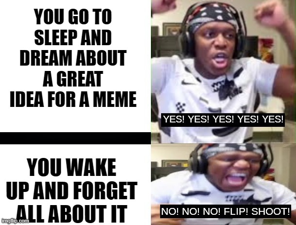 We all have those days don't we | YOU GO TO SLEEP AND DREAM ABOUT A GREAT IDEA FOR A MEME; YOU WAKE UP AND FORGET ALL ABOUT IT | image tagged in yes yes yes no no no ksi | made w/ Imgflip meme maker