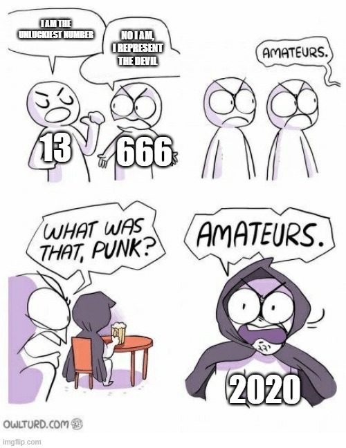 Amateurs | I AM THE UNLUCKIEST NUMBER; NO I AM, I REPRESENT THE DEVIL; 13; 666; 2020 | image tagged in amateurs | made w/ Imgflip meme maker