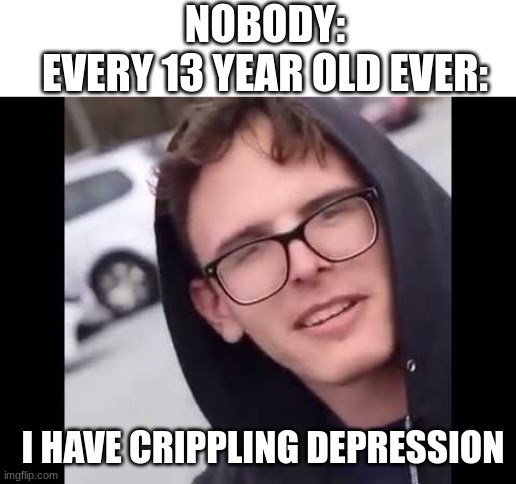 deep right? | NOBODY:
EVERY 13 YEAR OLD EVER:; I HAVE CRIPPLING DEPRESSION | image tagged in i have crippling depression,emo,depression | made w/ Imgflip meme maker