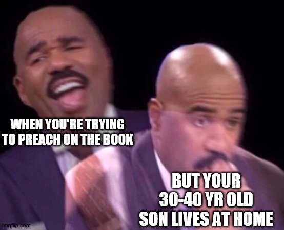 Steve Harvey Laughing Serious | WHEN YOU'RE TRYING TO PREACH ON THE BOOK; BUT YOUR 30-40 YR OLD SON LIVES AT HOME | image tagged in steve harvey laughing serious | made w/ Imgflip meme maker