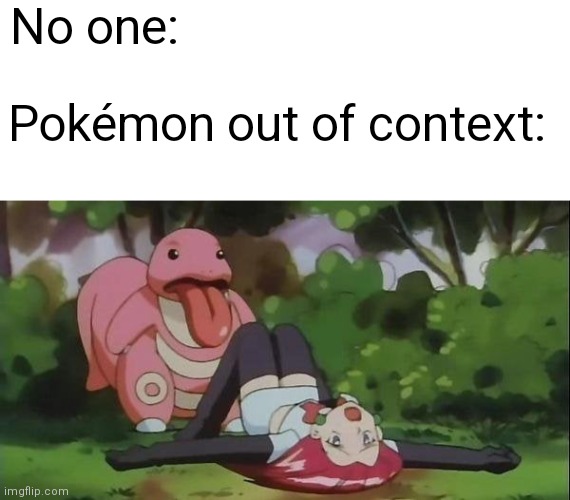 Witty title | No one:; Pokémon out of context: | image tagged in blank white template,jessie,pokemon,lick,why are you reading the tags,stop reading the tags | made w/ Imgflip meme maker