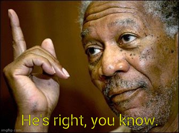 This Morgan Freeman | He's right, you know. | image tagged in this morgan freeman | made w/ Imgflip meme maker