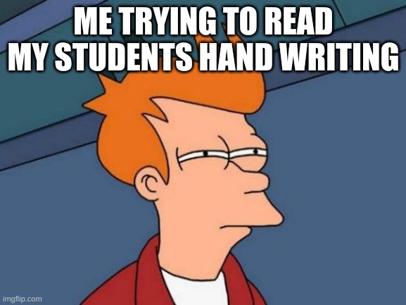 Teachers | ME TRYING TO READ MY STUDENTS HAND WRITING | image tagged in memes,futurama fry,teachers,teacher meme | made w/ Imgflip meme maker