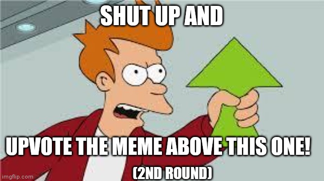 Doing this for a 2nd time (did it ages ago) | SHUT UP AND; UPVOTE THE MEME ABOVE THIS ONE! (2ND ROUND) | image tagged in shut up and take my upvote,memes,why are you reading the tags,meh | made w/ Imgflip meme maker