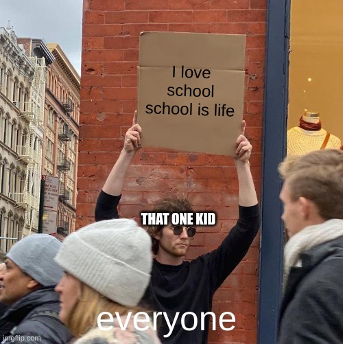 yes | I love school school is life; THAT ONE KID; everyone | image tagged in memes,guy holding cardboard sign | made w/ Imgflip meme maker