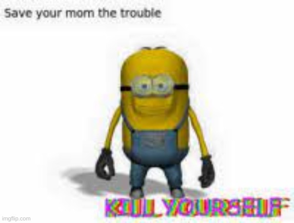 save your mom the trouble kill yourself | image tagged in save your mom the trouble kill yourself | made w/ Imgflip meme maker