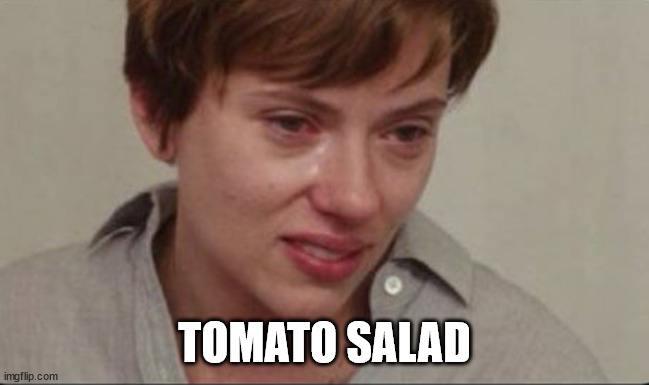 Scarlett Johansson sad | TOMATO SALAD | image tagged in scarlett johansson sad | made w/ Imgflip meme maker