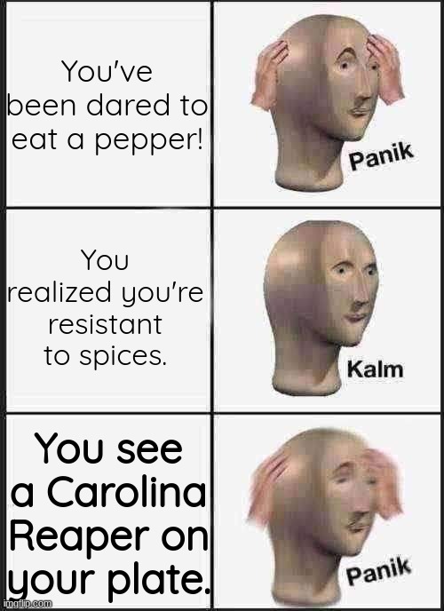 Pepper | You've been dared to eat a pepper! You realized you're resistant to spices. You see a Carolina Reaper on your plate. | image tagged in memes,panik kalm panik | made w/ Imgflip meme maker