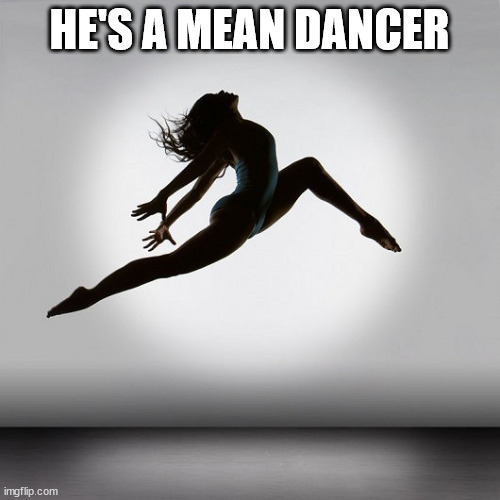 Pretty dancer | HE'S A MEAN DANCER | image tagged in pretty dancer | made w/ Imgflip meme maker