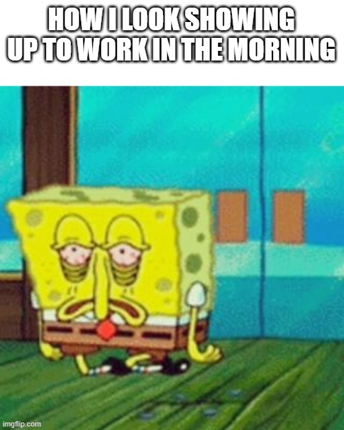 tired work bob | HOW I LOOK SHOWING UP TO WORK IN THE MORNING | image tagged in tired spongebob,work,spongebob,morning | made w/ Imgflip meme maker