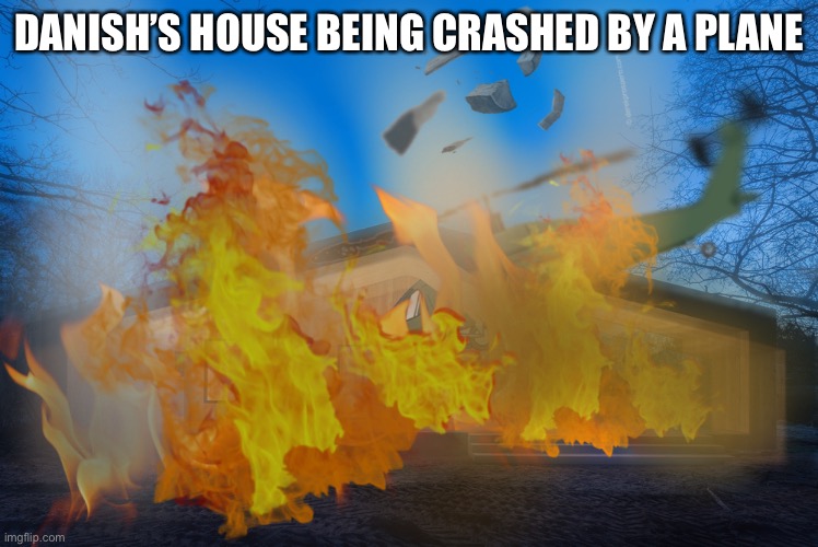 Per request #7 | DANISH’S HOUSE BEING CRASHED BY A PLANE | image tagged in request,danny,msmg | made w/ Imgflip meme maker