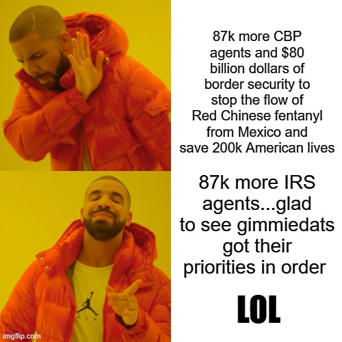 yep | 87k more CBP agents and $80 billion dollars of border security to stop the flow of Red Chinese fentanyl from Mexico and save 200k American lives; 87k more IRS agents...glad to see gimmiedats got their priorities in order; LOL | image tagged in memes,democrats | made w/ Imgflip meme maker