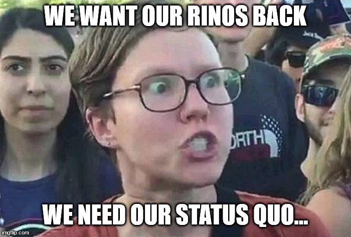Triggered Liberal | WE WANT OUR RINOS BACK WE NEED OUR STATUS QUO... | image tagged in triggered liberal | made w/ Imgflip meme maker