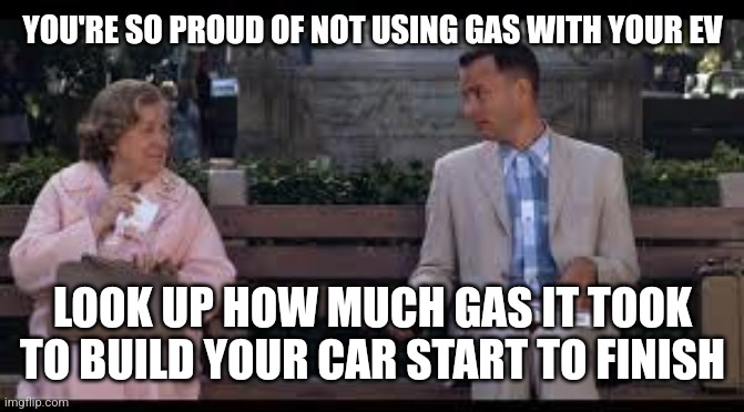 forrest gump box of chocolates | YOU'RE SO PROUD OF NOT USING GAS WITH YOUR EV; LOOK UP HOW MUCH GAS IT TOOK TO BUILD YOUR CAR START TO FINISH | image tagged in forrest gump box of chocolates | made w/ Imgflip meme maker