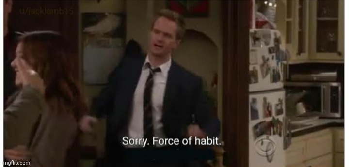 Sorry Force of Habit | image tagged in sorry force of habit | made w/ Imgflip meme maker