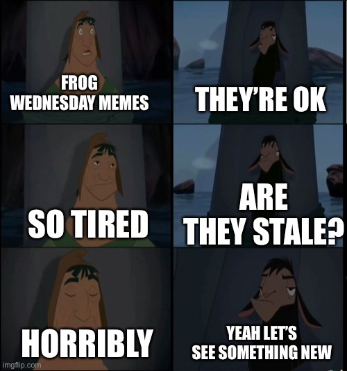 Bring it on Kuzco | FROG WEDNESDAY MEMES THEY’RE OK SO TIRED ARE THEY STALE? HORRIBLY YEAH LET’S SEE SOMETHING NEW | image tagged in bring it on kuzco | made w/ Imgflip meme maker